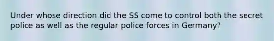 Under whose direction did the SS come to control both the secret police as well as the regular police forces in Germany?