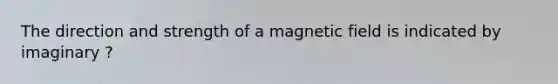 The direction and strength of a magnetic field is indicated by imaginary ?