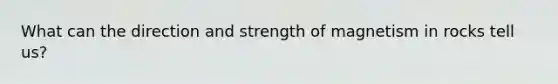 What can the direction and strength of magnetism in rocks tell us?