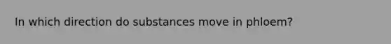 In which direction do substances move in phloem?