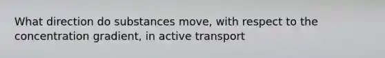 What direction do substances move, with respect to the concentration gradient, in active transport