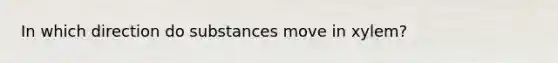 In which direction do substances move in xylem?