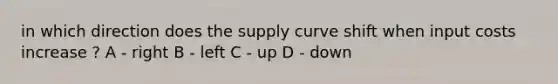 in which direction does the supply curve shift when input costs increase ? A - right B - left C - up D - down