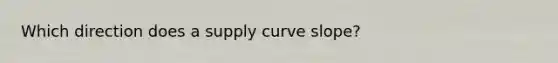 Which direction does a supply curve slope?