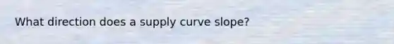 What direction does a supply curve slope?