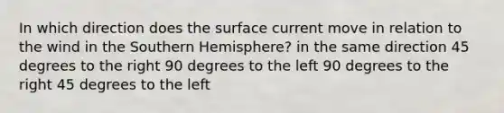 In which direction does the surface current move in relation to the wind in the Southern Hemisphere? in the same direction 45 degrees to the right 90 degrees to the left 90 degrees to the right 45 degrees to the left