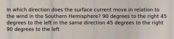 In which direction does the surface current move in relation to the wind in the Southern Hemisphere? 90 degrees to the right 45 degrees to the left in the same direction 45 degrees to the right 90 degrees to the left