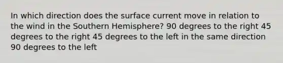 In which direction does the surface current move in relation to the wind in the Southern Hemisphere? 90 degrees to the right 45 degrees to the right 45 degrees to the left in the same direction 90 degrees to the left