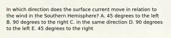 In which direction does the surface current move in relation to the wind in the Southern Hemisphere? A. 45 degrees to the left B. 90 degrees to the right C. in the same direction D. 90 degrees to the left E. 45 degrees to the right