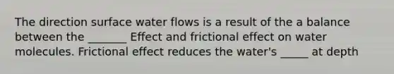 The direction surface water flows is a result of the a balance between the _______ Effect and frictional effect on water molecules. Frictional effect reduces the water's _____ at depth