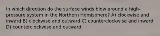 In which direction do the surface winds blow around a high-pressure system in the Northern Hemisphere? A) clockwise and inward B) clockwise and outward C) counterclockwise and inward D) counterclockwise and outward