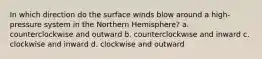 In which direction do the surface winds blow around a high-pressure system in the Northern Hemisphere? a. counterclockwise and outward b. counterclockwise and inward c. clockwise and inward d. clockwise and outward