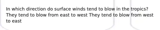 In which direction do surface winds tend to blow in the tropics? They tend to blow from east to west They tend to blow from west to east