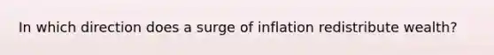 In which direction does a surge of inflation redistribute wealth?