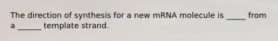 The direction of synthesis for a new mRNA molecule is _____ from a ______ template strand.