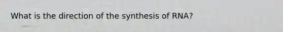 What is the direction of the synthesis of RNA?