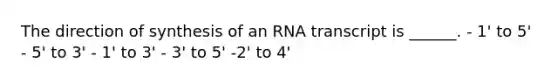 The direction of synthesis of an RNA transcript is ______. - 1' to 5' - 5' to 3' - 1' to 3' - 3' to 5' -2' to 4'