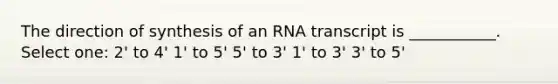 The direction of synthesis of an RNA transcript is ___________. Select one: 2' to 4' 1' to 5' 5' to 3' 1' to 3' 3' to 5'