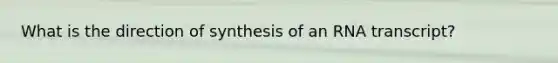 What is the direction of synthesis of an RNA transcript?