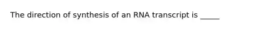 The direction of synthesis of an RNA transcript is _____