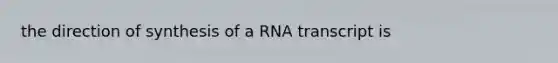 the direction of synthesis of a RNA transcript is