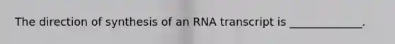 The direction of synthesis of an RNA transcript is _____________.