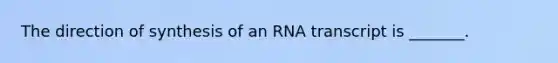 The direction of synthesis of an RNA transcript is _______.