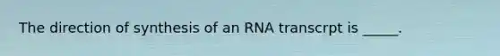 The direction of synthesis of an RNA transcrpt is _____.