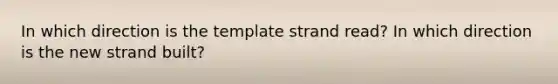 In which direction is the template strand read? In which direction is the new strand built?