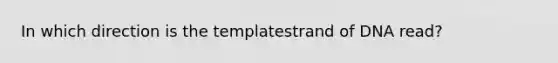 In which direction is the templatestrand of DNA read?