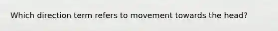 Which direction term refers to movement towards the head?