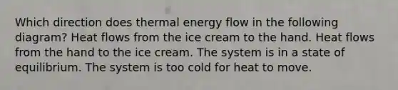 Which direction does thermal energy flow in the following diagram? Heat flows from the ice cream to the hand. Heat flows from the hand to the ice cream. The system is in a state of equilibrium. The system is too cold for heat to move.