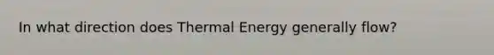 In what direction does Thermal Energy generally flow?