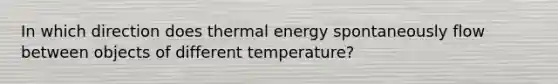 In which direction does thermal energy spontaneously flow between objects of different temperature?