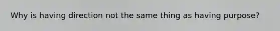 Why is having direction not the same thing as having purpose?