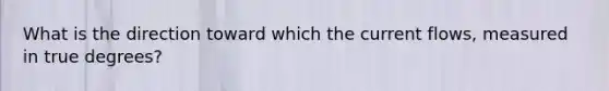 What is the direction toward which the current flows, measured in true degrees?