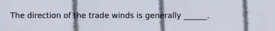 The direction of the trade winds is generally ______.