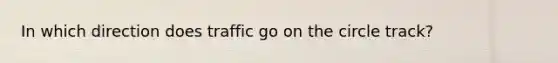 In which direction does traffic go on the circle track?