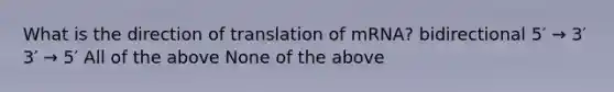 What is the direction of translation of mRNA? bidirectional 5′ → 3′ 3′ → 5′ All of the above None of the above