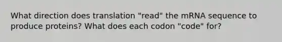 What direction does translation "read" the mRNA sequence to produce proteins? What does each codon "code" for?