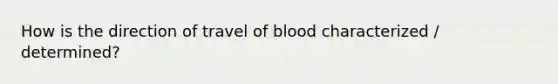 How is the direction of travel of blood characterized / determined?