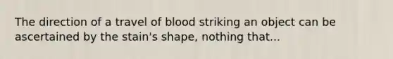 The direction of a travel of blood striking an object can be ascertained by the stain's shape, nothing that...