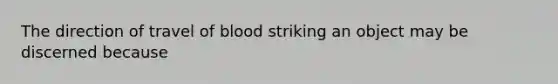 The direction of travel of blood striking an object may be discerned because