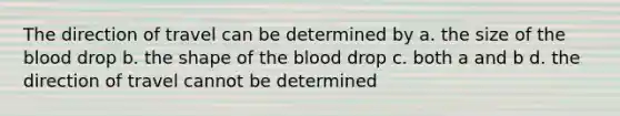 The direction of travel can be determined by a. the size of the blood drop b. the shape of the blood drop c. both a and b d. the direction of travel cannot be determined