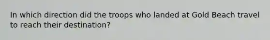 In which direction did the troops who landed at Gold Beach travel to reach their destination?