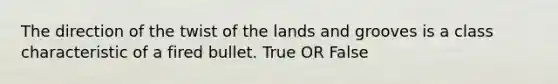 The direction of the twist of the lands and grooves is a class characteristic of a fired bullet. True OR False