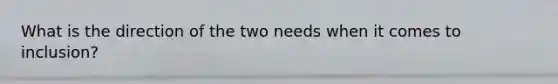 What is the direction of the two needs when it comes to inclusion?