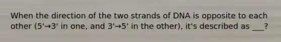 When the direction of the two strands of DNA is opposite to each other (5'→3' in one, and 3'→5' in the other), it's described as ___?