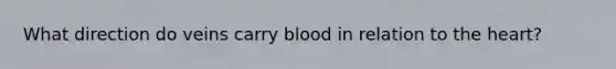 What direction do veins carry blood in relation to the heart?