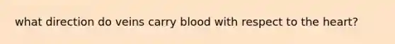 what direction do veins carry blood with respect to the heart?